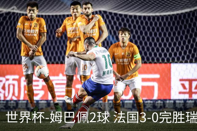 世界杯-姆巴佩2球 法国3-0完胜瑞典将战巴拉圭
