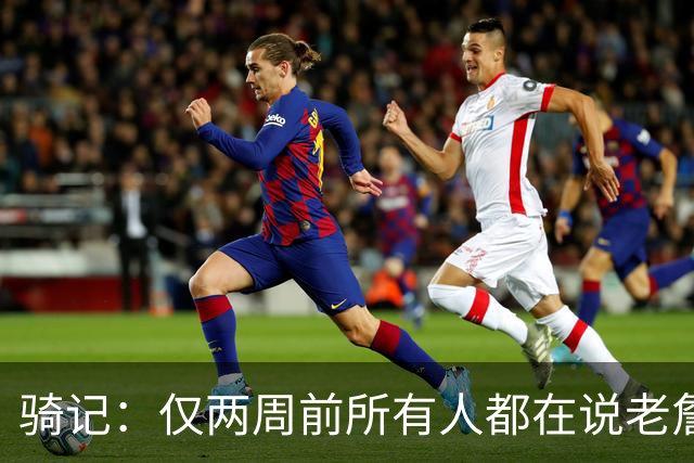 骑记：仅两周前所有人都在说老詹会回湖人 现在我认为他将回骑士
