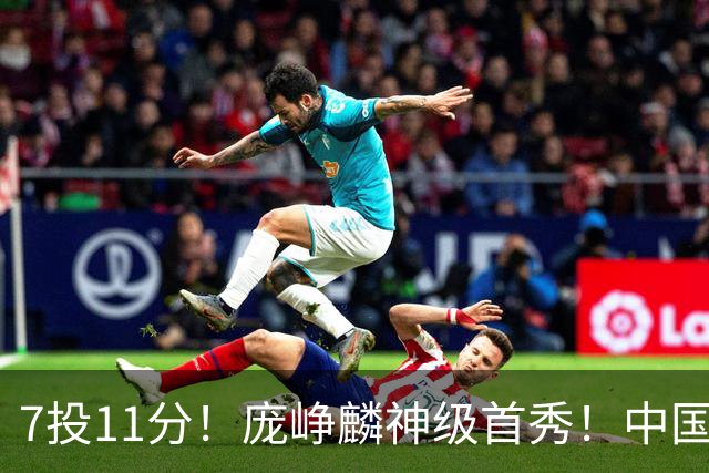 7投11分！庞峥麟神级首秀！中国男篮小组赛出线